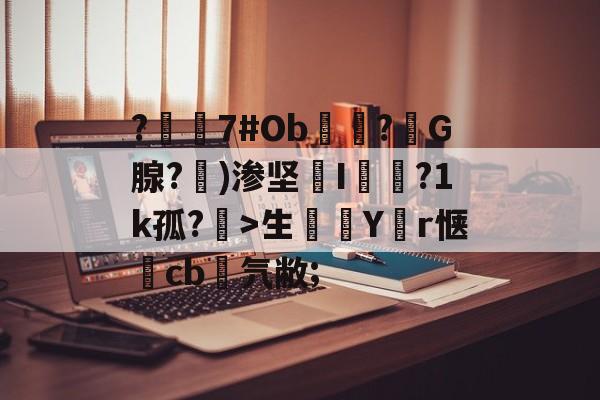 jiuyou官网入口-?嶲7#Ob穻睏?G腺?勄)渗坚槜I蔨槵?1k孤?槤>生鯔Y堳r惬	cb菨氕敝;的简单介绍